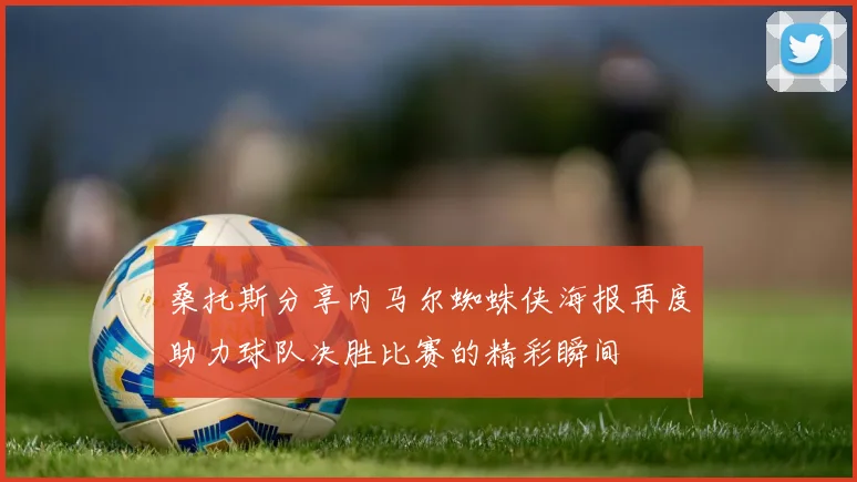 桑托斯分享内马尔蜘蛛侠海报再度助力球队决胜比赛的精彩瞬间